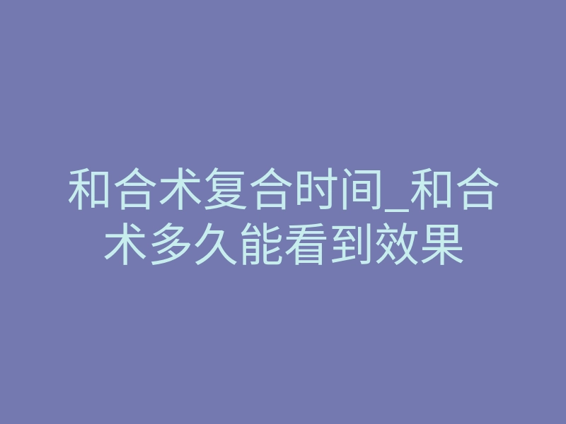 和合术复合时间_和合术多久能看到效果
