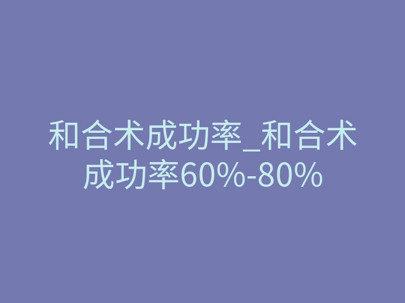 和合术成功率_和合术成功率60%-80%