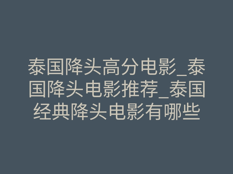 泰国降头高分电影_泰国降头电影推荐_泰国经典降头电影有哪些