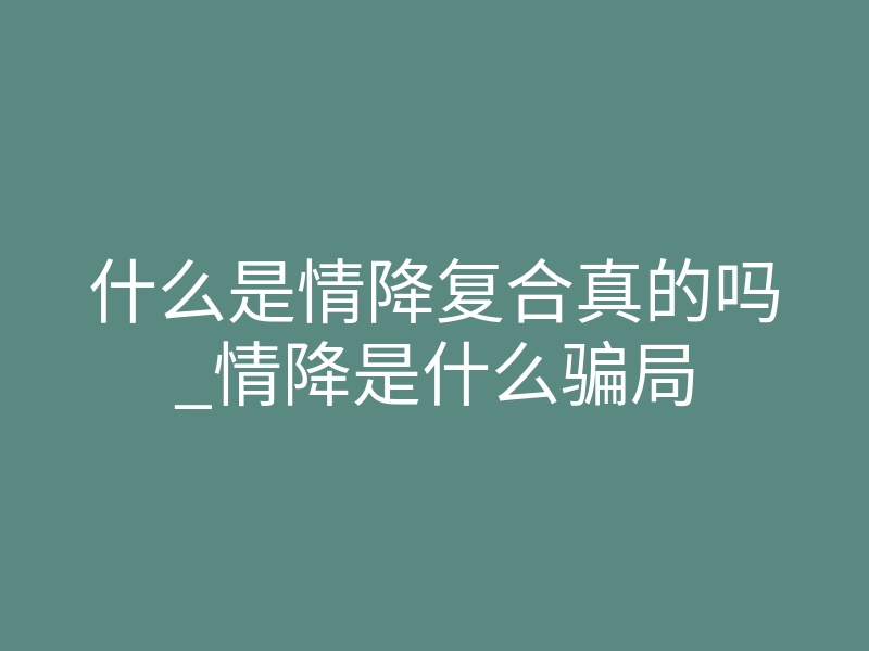 什么是情降复合真的吗_情降是什么骗局