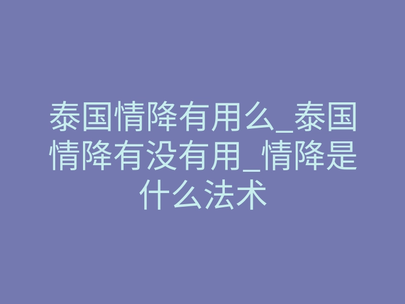 泰国情降有用么_泰国情降有没有用_情降是什么法术