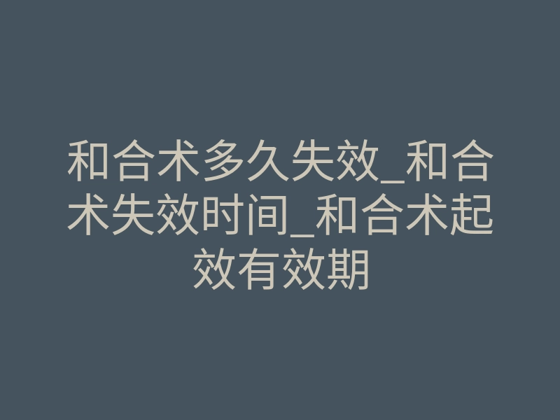 和合术多久失效_和合术失效时间_和合术起效有效期
