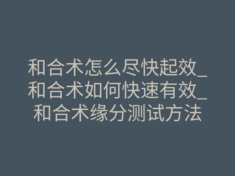和合术怎么尽快起效_和合术如何快速有效_和合术缘分测试方法