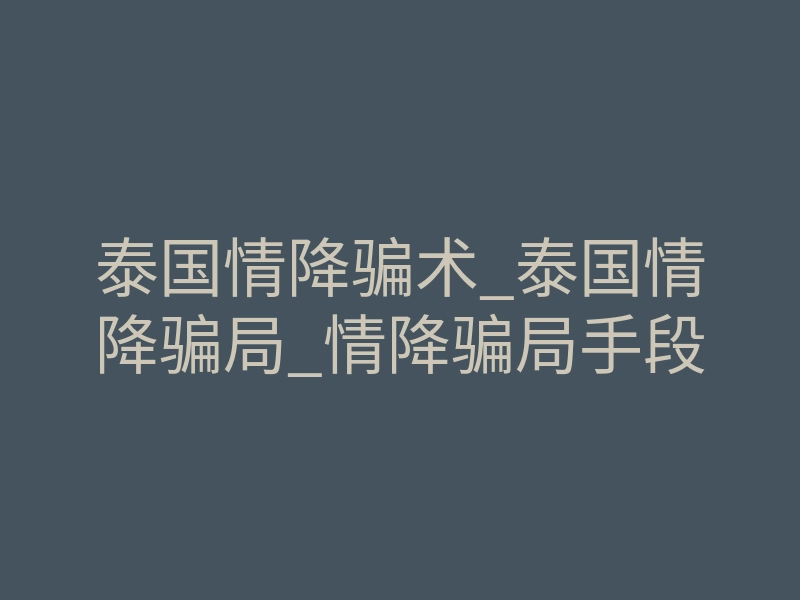 泰国情降骗术_泰国情降骗局_情降骗局手段