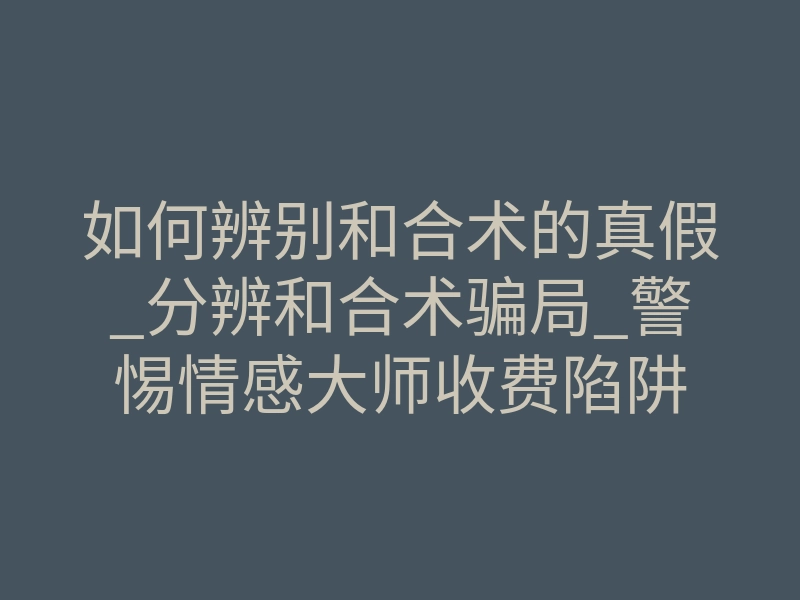 如何辨别和合术的真假_分辨和合术骗局_警惕情感大师收费陷阱