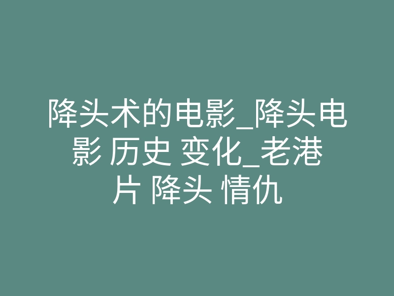 降头术的电影_降头电影 历史 变化_老港片 降头 情仇