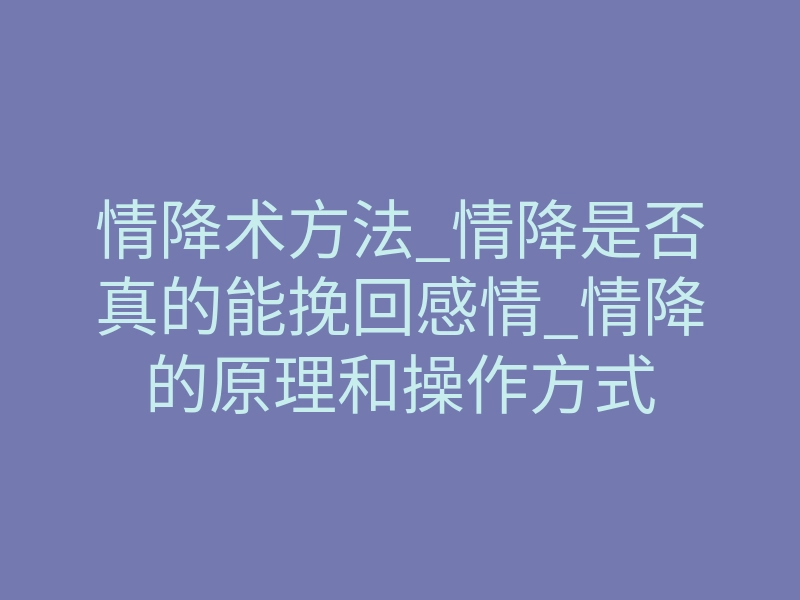 情降术方法_情降是否真的能挽回感情_情降的原理和操作方式