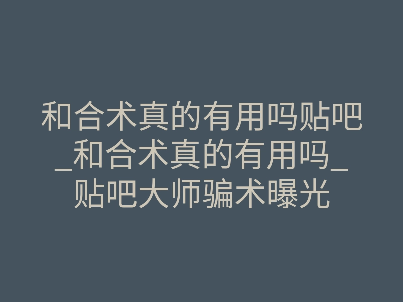 和合术真的有用吗贴吧_和合术真的有用吗_贴吧大师骗术曝光