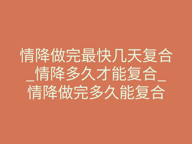 情降做完最快几天复合_情降多久才能复合_情降做完多久能复合