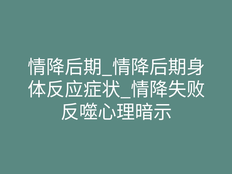情降后期_情降后期身体反应症状_情降失败反噬心理暗示
