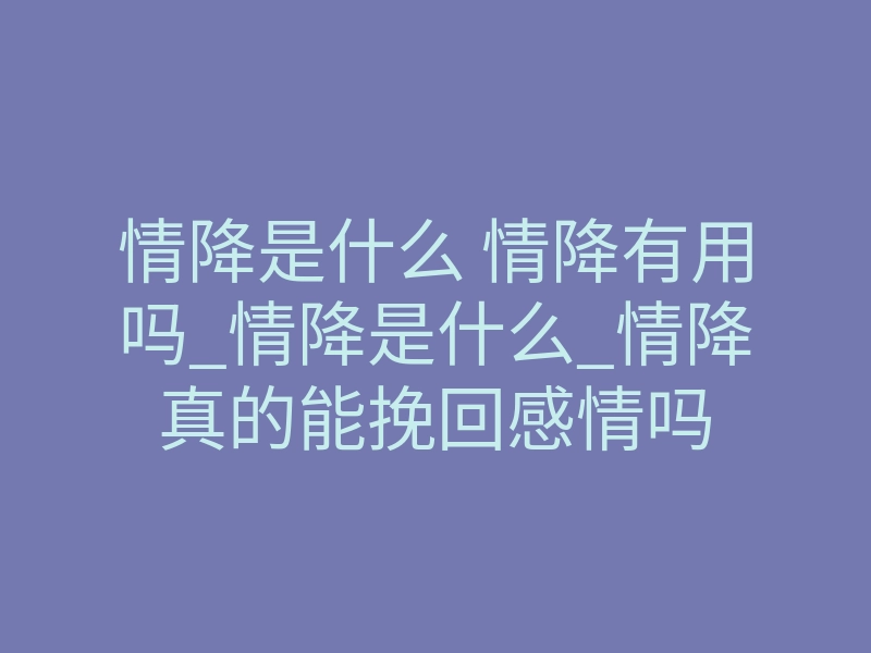 情降是什么 情降有用吗_情降是什么_情降真的能挽回感情吗