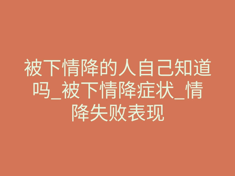被下情降的人自己知道吗_被下情降症状_情降失败表现