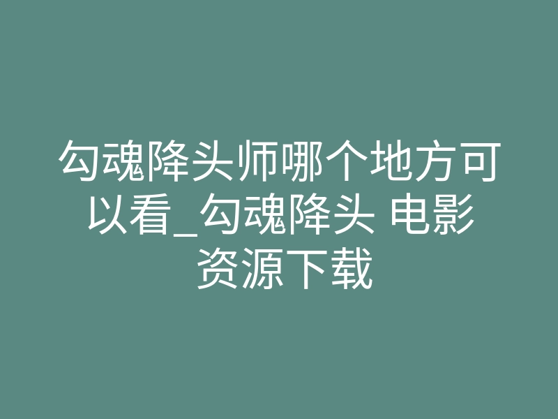 勾魂降头师哪个地方可以看_勾魂降头 电影 资源下载