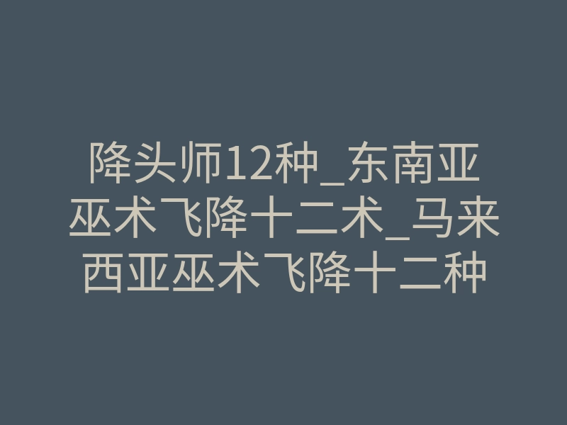 降头师12种_东南亚巫术飞降十二术_马来西亚巫术飞降十二种