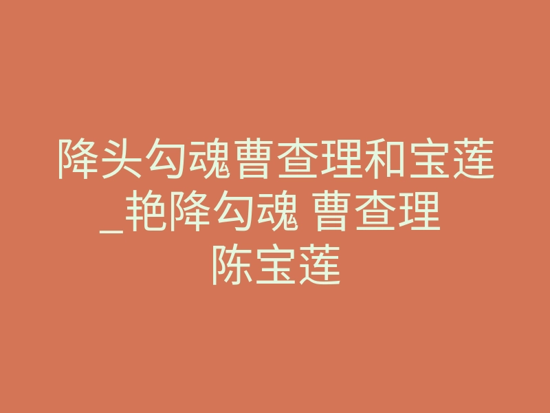 降头勾魂曹查理和宝莲_艳降勾魂 曹查理 陈宝莲