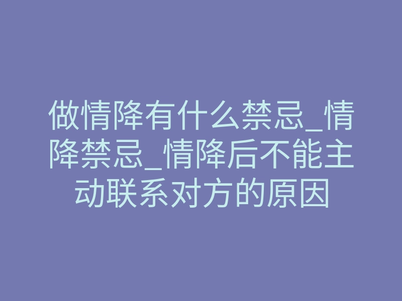 做情降有什么禁忌_情降禁忌_情降后不能主动联系对方的原因