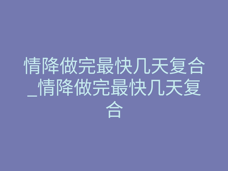 情降做完最快几天复合_情降做完最快几天复合