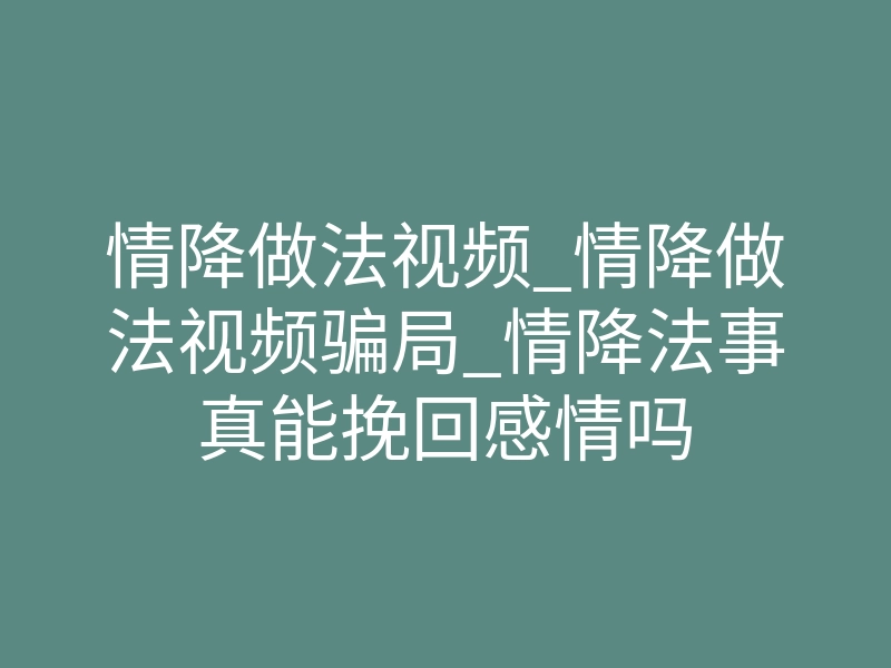情降做法视频_情降做法视频骗局_情降法事真能挽回感情吗