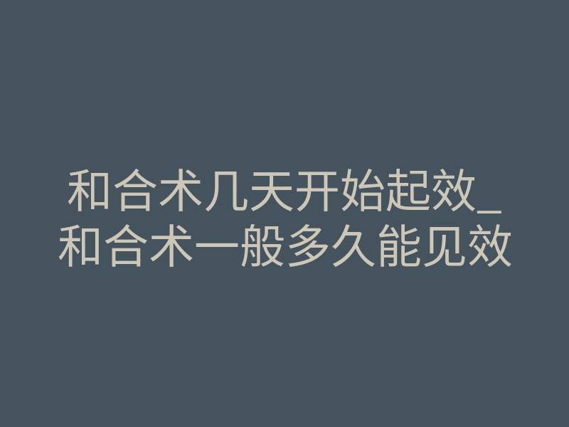和合术几天开始起效_和合术一般多久能见效