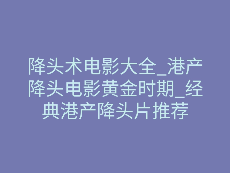 降头术电影大全_港产降头电影黄金时期_经典港产降头片推荐