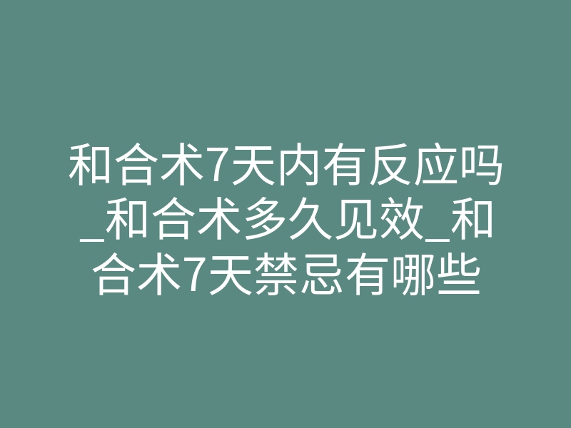 和合术7天内有反应吗_和合术多久见效_和合术7天禁忌有哪些