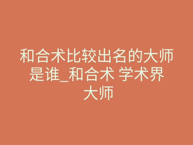 和合术比较出名的大师是谁_和合术 学术界 大师