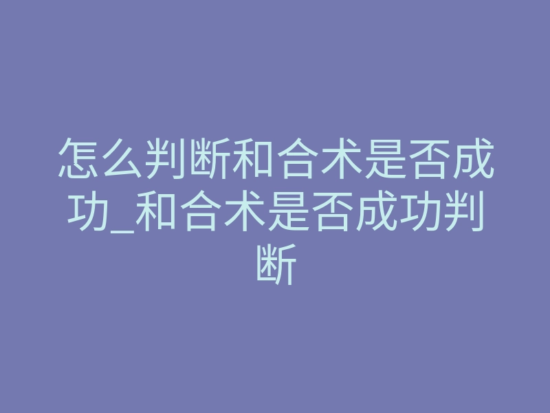 怎么判断和合术是否成功_和合术是否成功判断