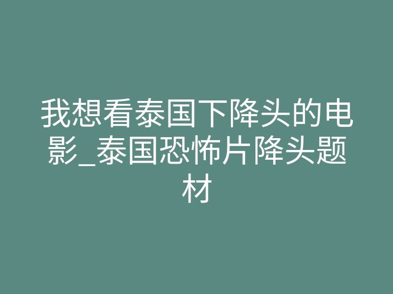 我想看泰国下降头的电影_泰国恐怖片降头题材