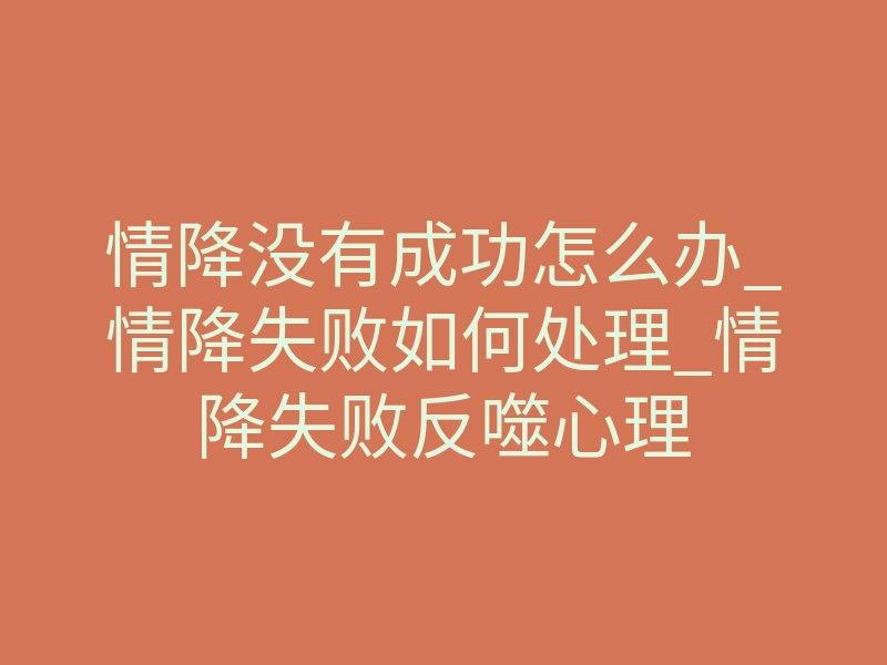 情降没有成功怎么办_情降失败如何处理_情降失败反噬心理