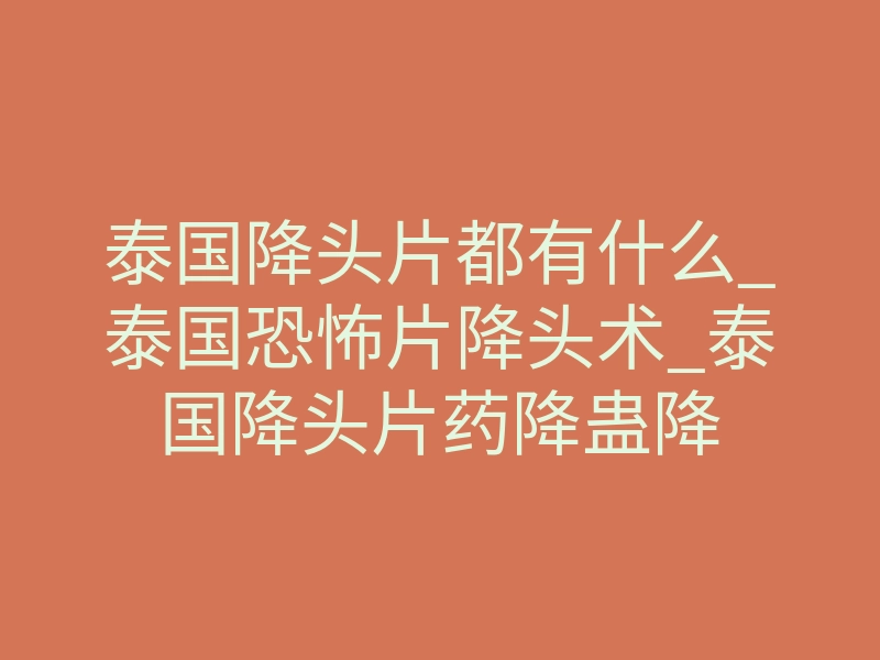 泰国降头片都有什么_泰国恐怖片降头术_泰国降头片药降蛊降