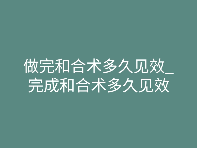 做完和合术多久见效_完成和合术多久见效