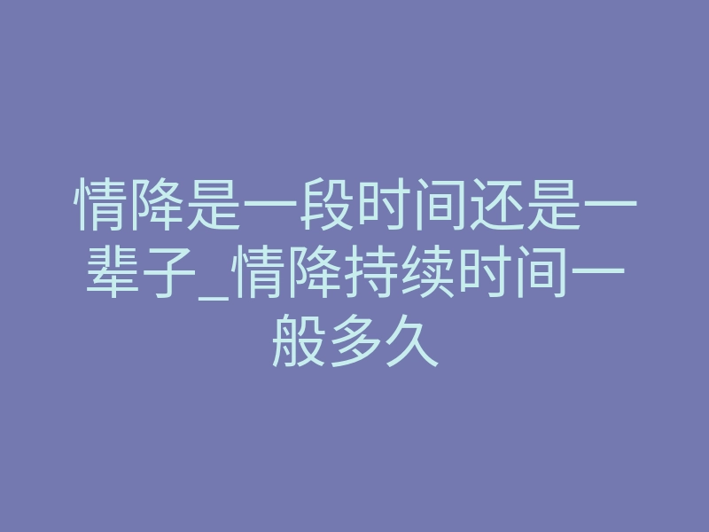 情降是一段时间还是一辈子_情降持续时间一般多久