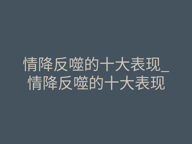 情降反噬的十大表现_情降反噬的十大表现