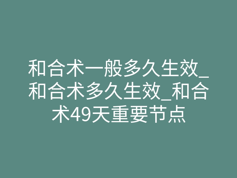 和合术一般多久生效_和合术多久生效_和合术49天重要节点