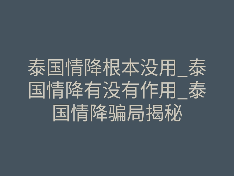 泰国情降根本没用_泰国情降有没有作用_泰国情降骗局揭秘
