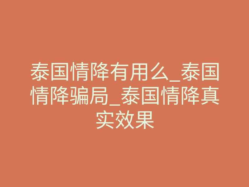 泰国情降有用么_泰国情降骗局_泰国情降真实效果