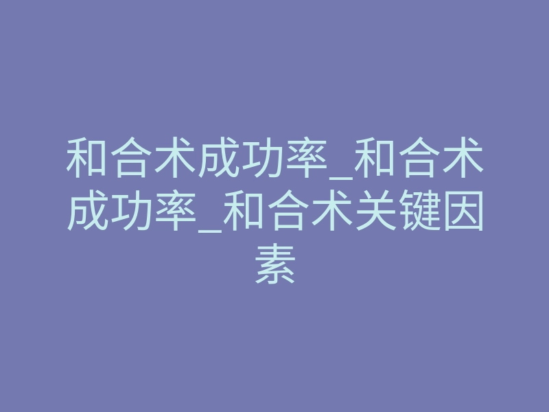 和合术成功率_和合术成功率_和合术关键因素