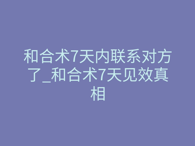 和合术7天内联系对方了_和合术7天见效真相