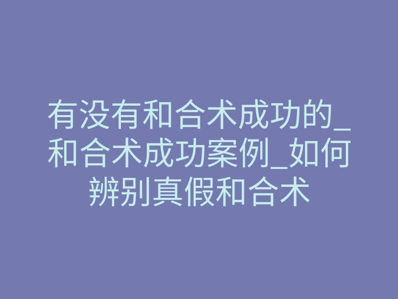 有没有和合术成功的_和合术成功案例_如何辨别真假和合术