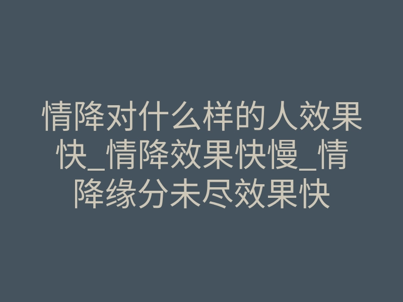 情降对什么样的人效果快_情降效果快慢_情降缘分未尽效果快