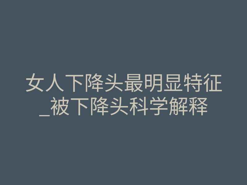 女人下降头最明显特征_被下降头科学解释