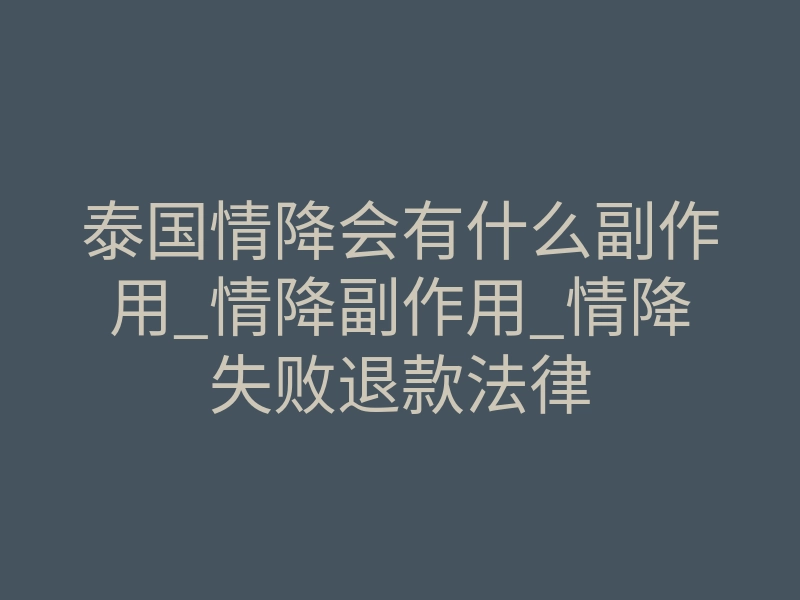 泰国情降会有什么副作用_情降副作用_情降失败退款法律