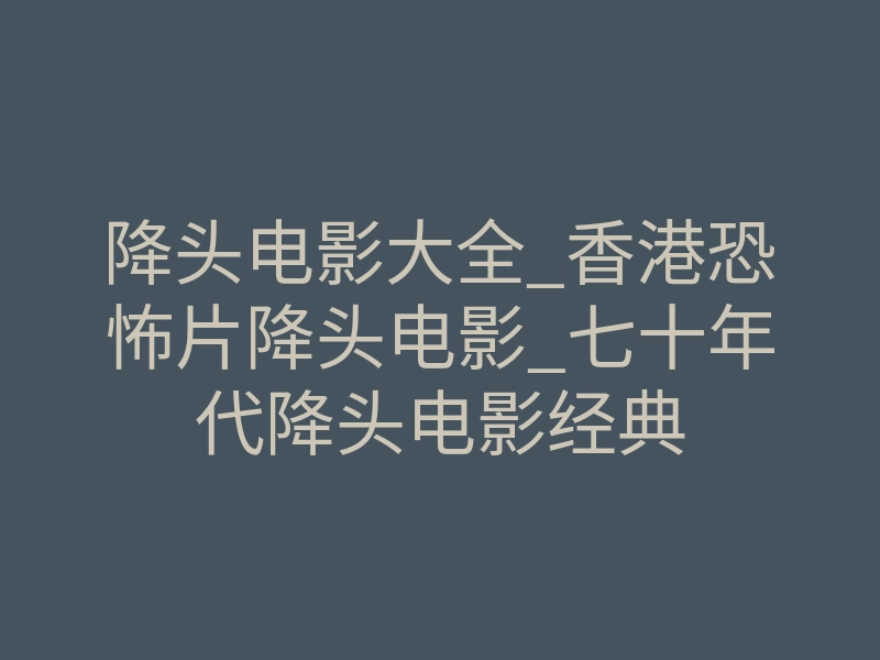 降头电影大全_香港恐怖片降头电影_七十年代降头电影经典