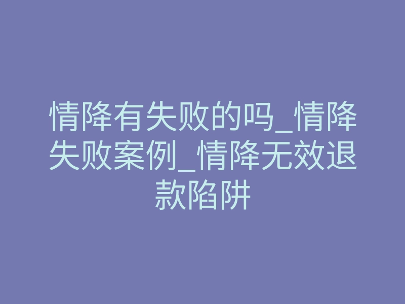 情降有失败的吗_情降失败案例_情降无效退款陷阱