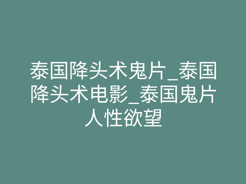 泰国降头术鬼片_泰国降头术电影_泰国鬼片人性欲望