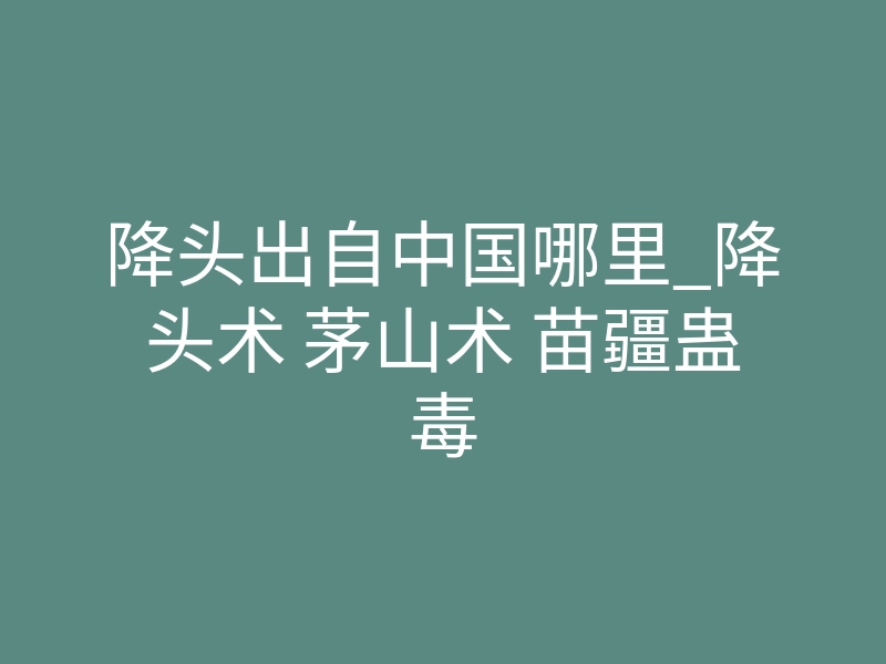 降头出自中国哪里_降头术 茅山术 苗疆蛊毒