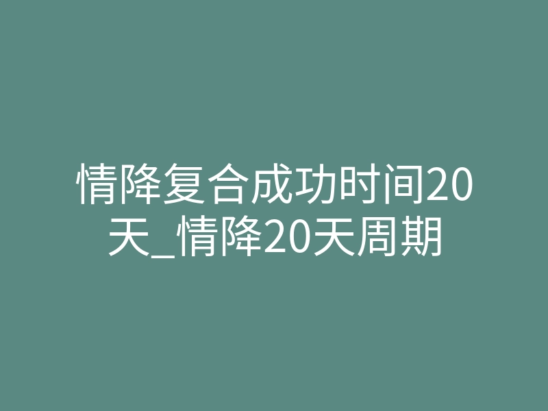 情降复合成功时间20天_情降20天周期