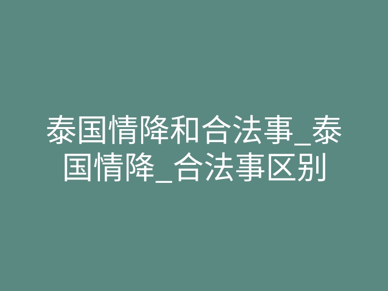 泰国情降和合法事_泰国情降_合法事区别