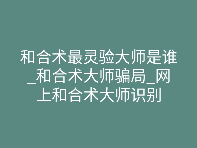 和合术最灵验大师是谁_和合术大师骗局_网上和合术大师识别