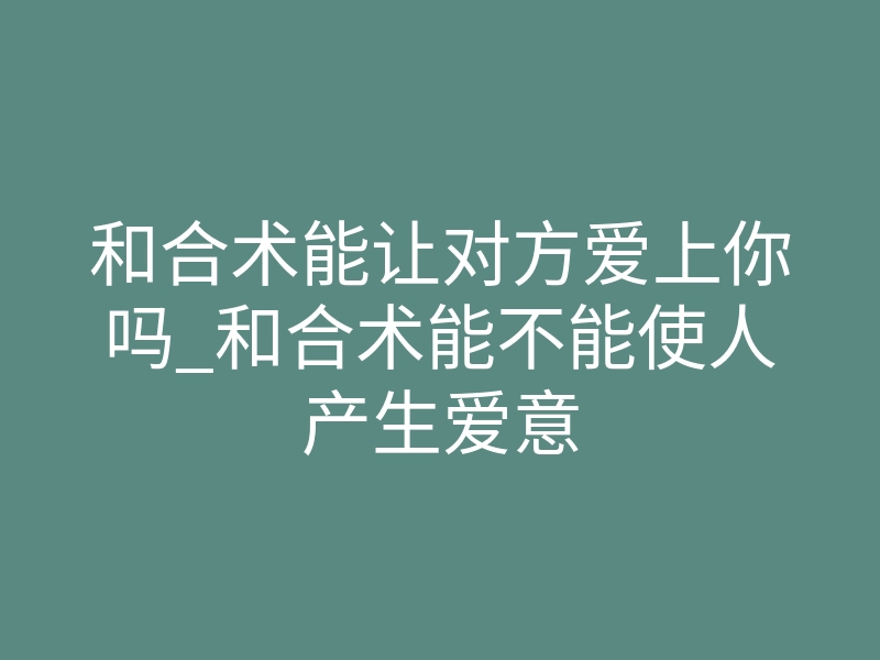 和合术能让对方爱上你吗_和合术能不能使人产生爱意